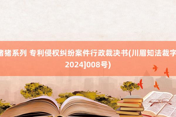 猪猪系列 专利侵权纠纷案件行政裁决书(川眉知法裁字[2024]008号)