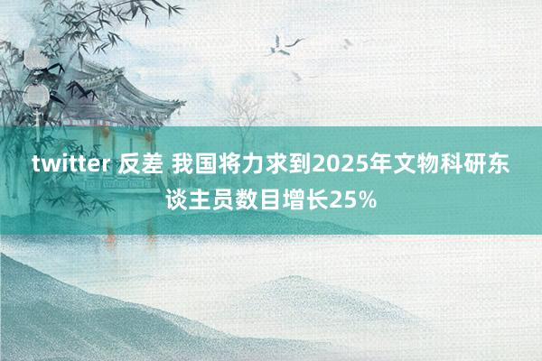 twitter 反差 我国将力求到2025年文物科研东谈主员数目增长25%