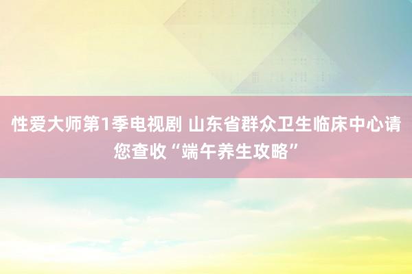 性爱大师第1季电视剧 山东省群众卫生临床中心请您查收“端午养生攻略”